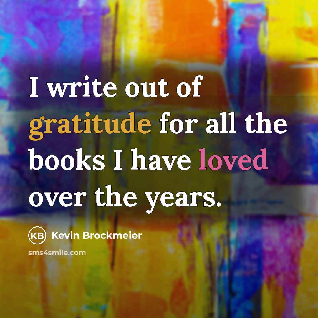 “I write out of gratitude for all the books I…” quote by Kevin Brockmeier