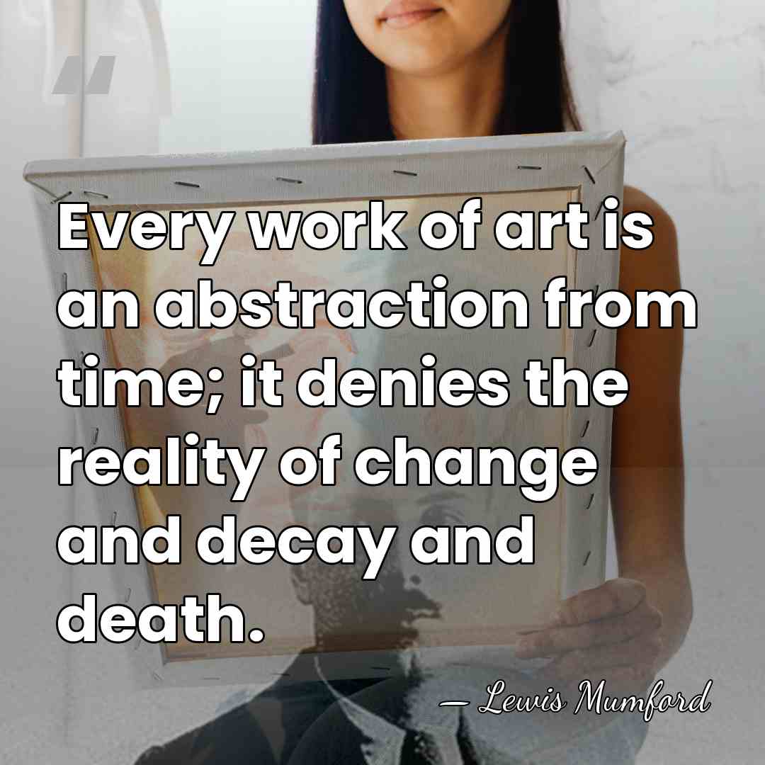 Every work of art is an abstraction from time; it denies the&hellip; - Lewis Mumford