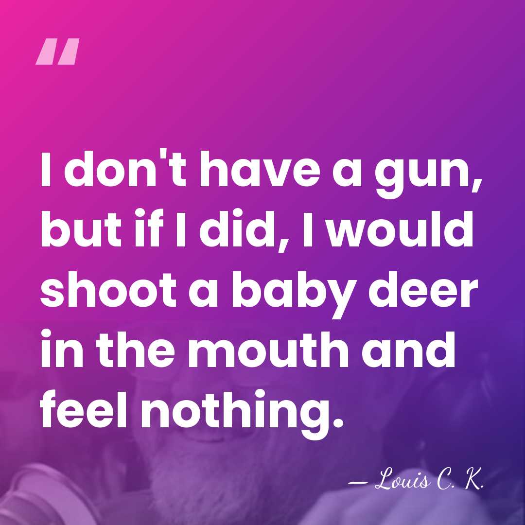 I don't have a gun, but if I did, I would shoot&hellip; - Louis C. K.