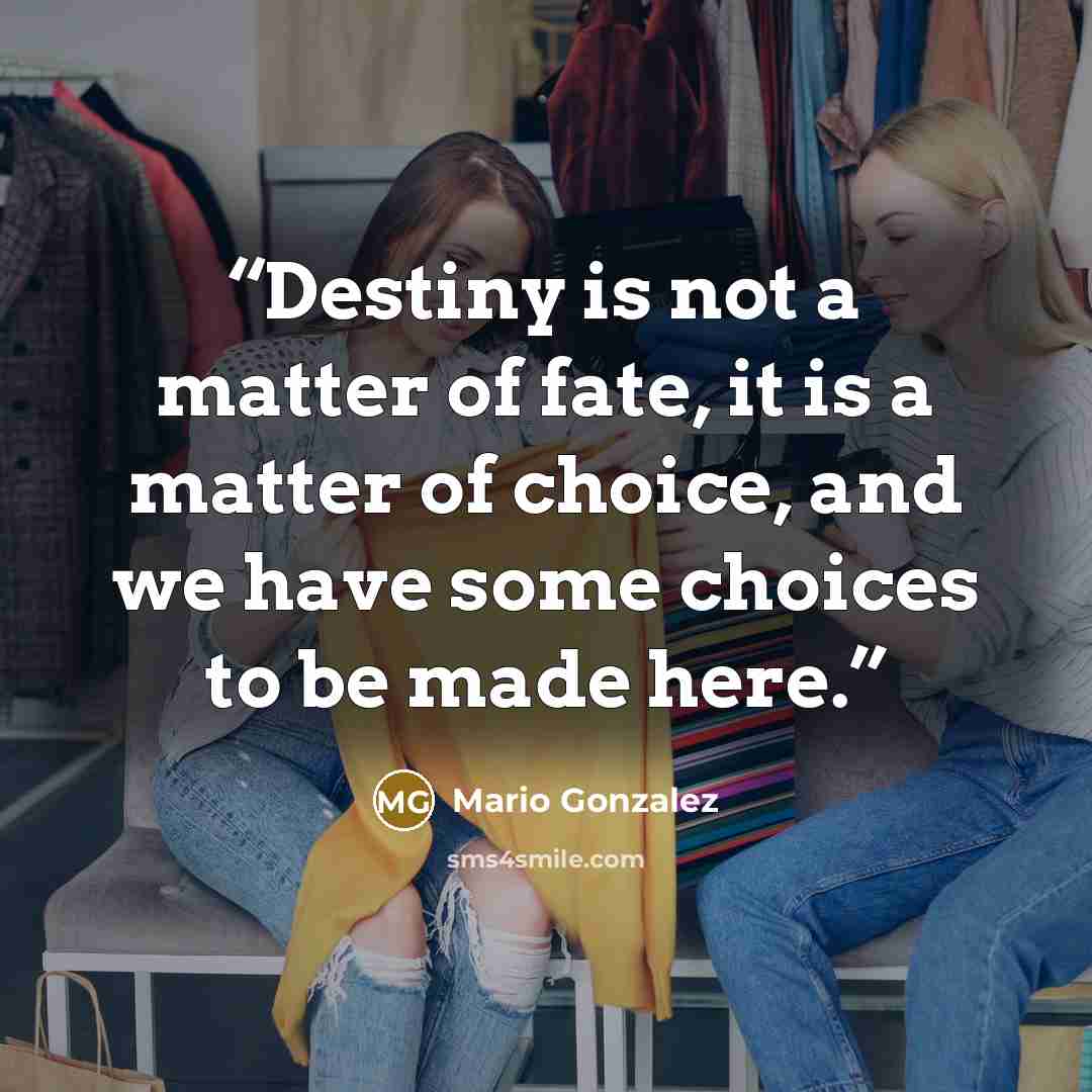 “Destiny is not a matter of fate, it is a matter of choice, and we have some choices to be made here.” quote by Mario Gonzalez