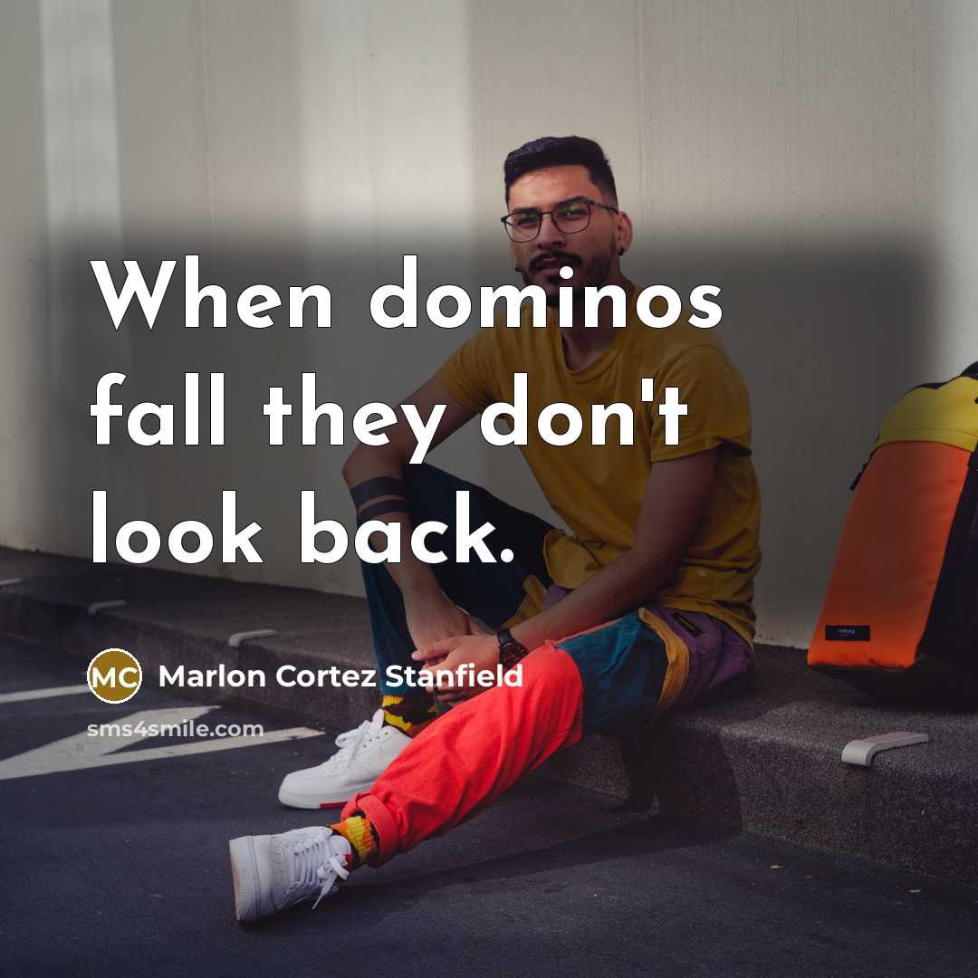 “When dominos fall they don't look back.” quote by Marlon Cortez Stanfield