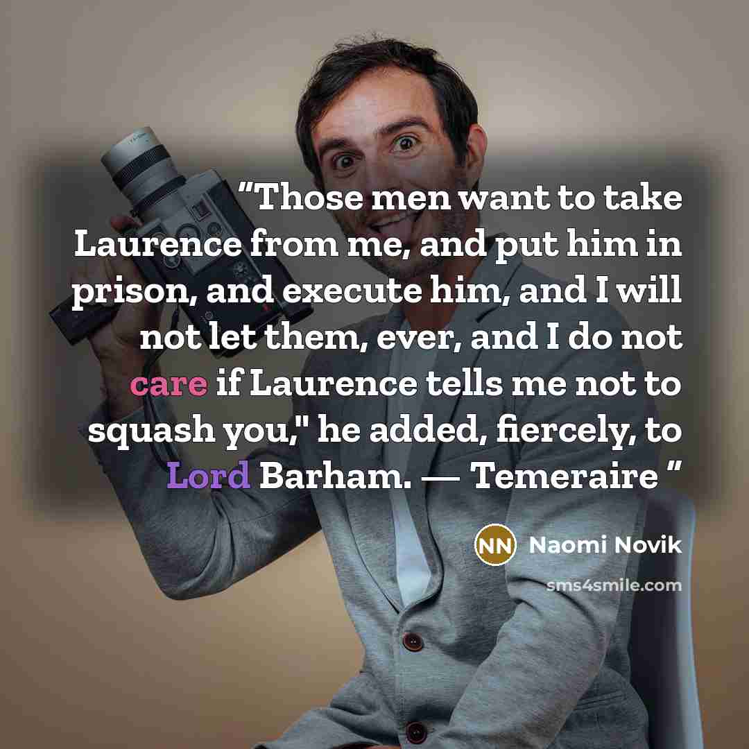 “Those men want to take Laurence from me, and put him in prison, and execute him, and I will not let them, ever, and I do not care if Laurence tells me not to squash you," he added, fiercely, to Lord Barham. — Temeraire” quote by Naomi Novik