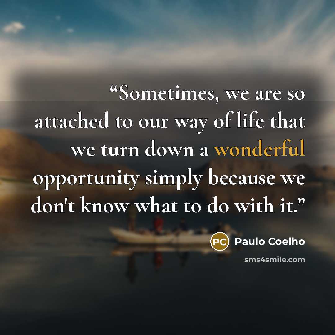 “Sometimes, we are so attached to our way of life that we turn down a wonderful opportunity simply because we don't know what to do with it.” quote by Paulo Coelho