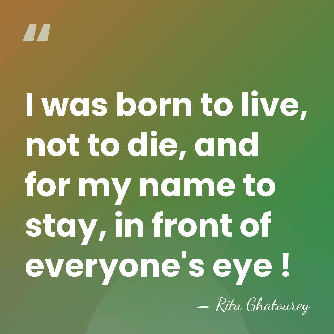 I was born to live, not to die, and for my name&hellip; - Ritu Ghatourey