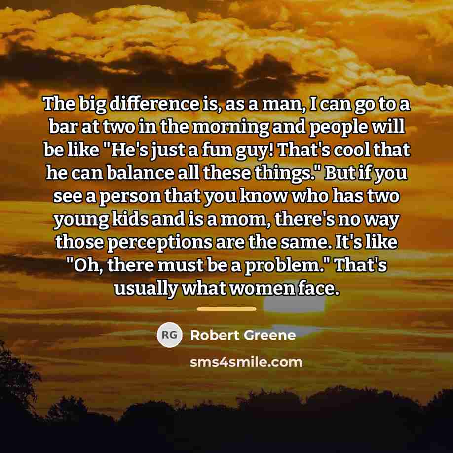 “The big difference is, as a man, I can go…” quote by Robert Greene