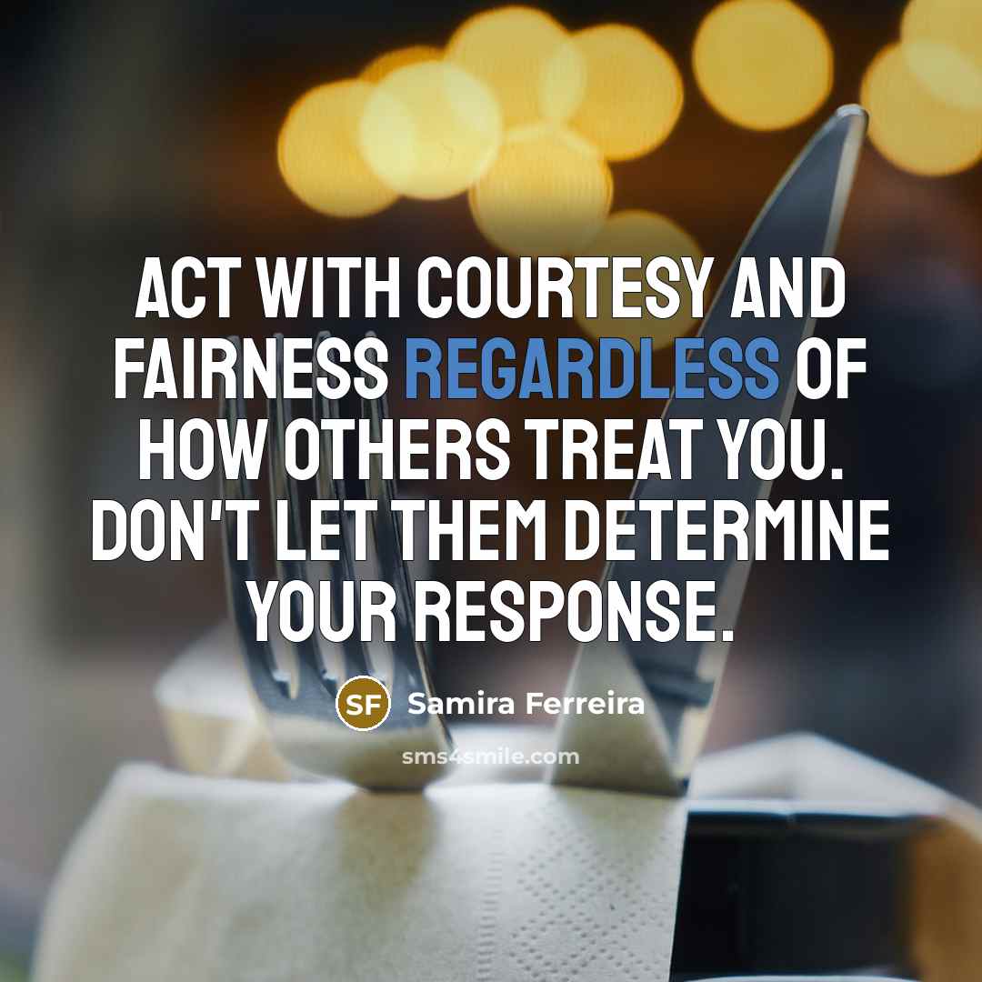 “Act with courtesy and fairness regardless of how others treat you. Don't let them determine your response.” quote by Samira Ferreira