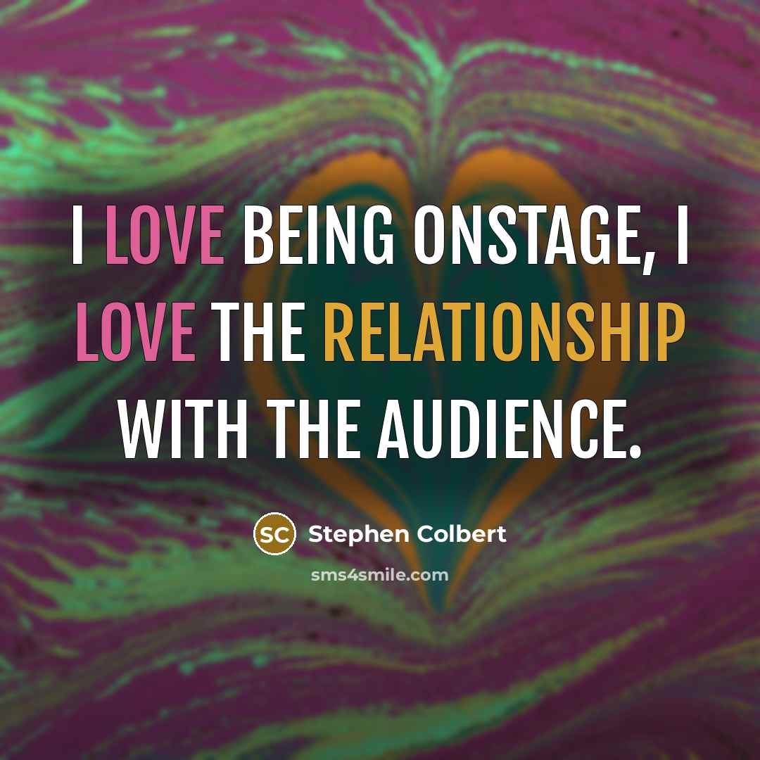 “I love being onstage, I love the relationship with the audience.” quote by Stephen Colbert