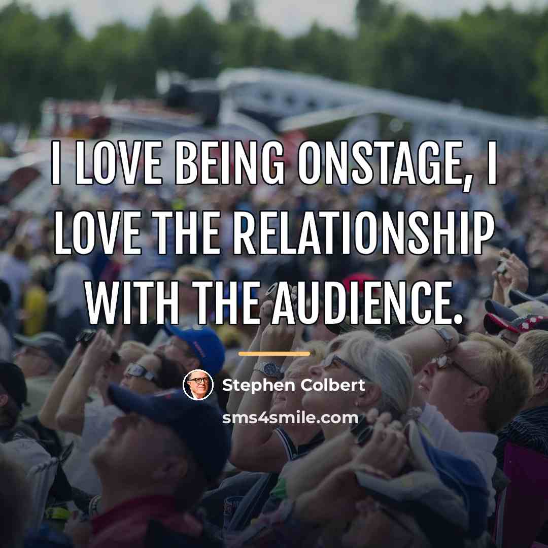 “I love being onstage, I love the relationship with the…” quote by Stephen Colbert