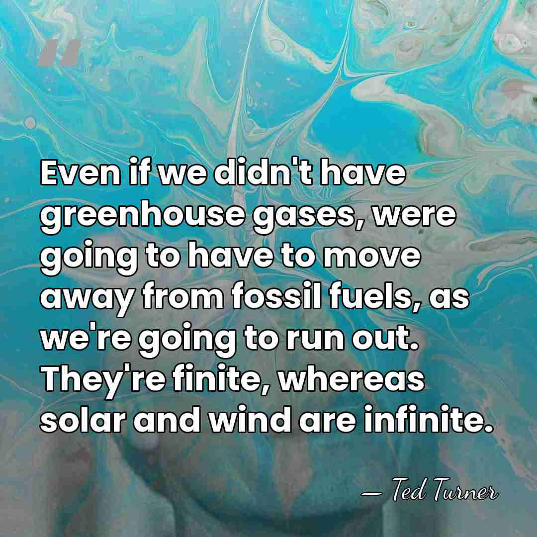 Even if we didn't have greenhouse gases, were going to have to&hellip; - Ted Turner