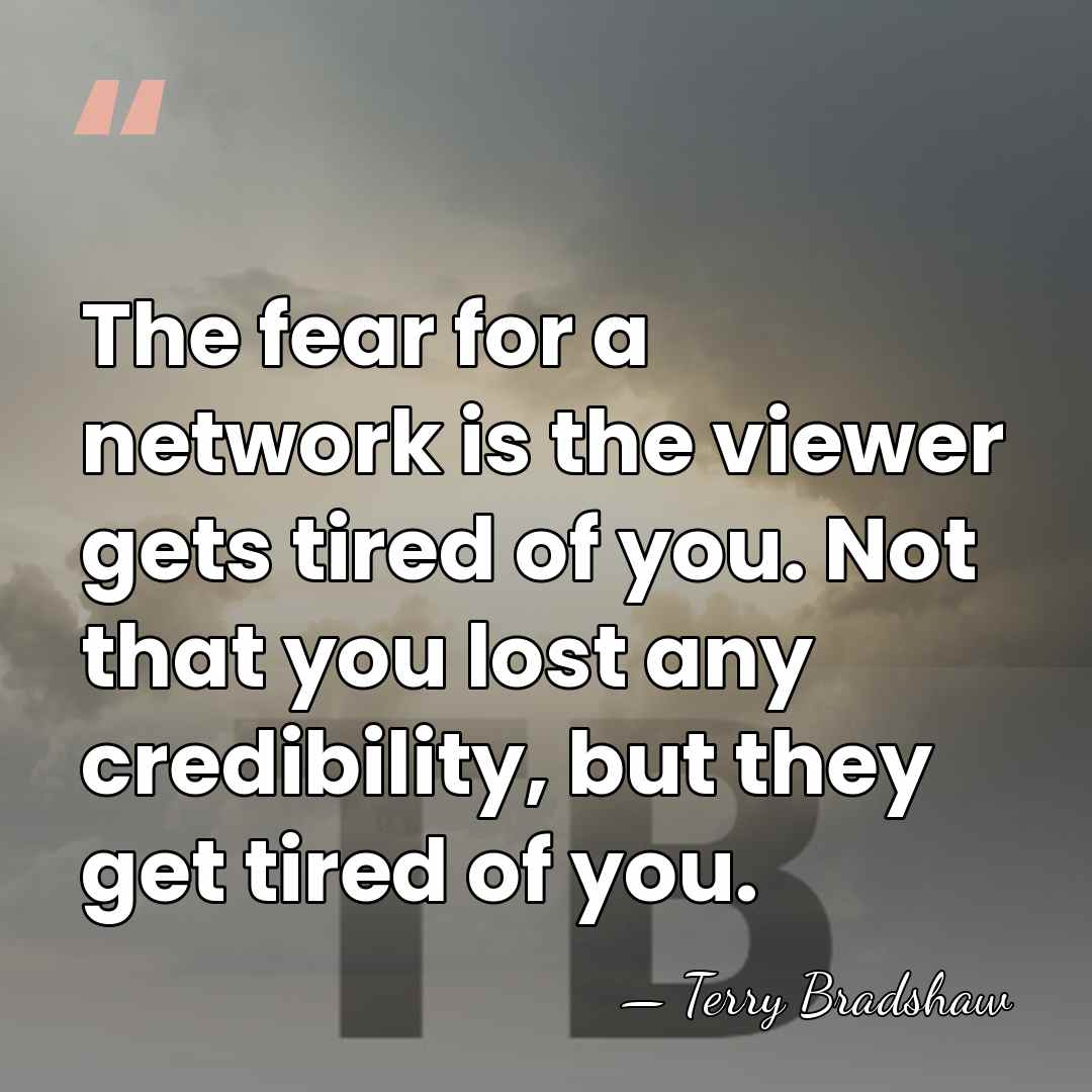 The fear for a network is the viewer gets tired of you.&hellip; - Terry Bradshaw