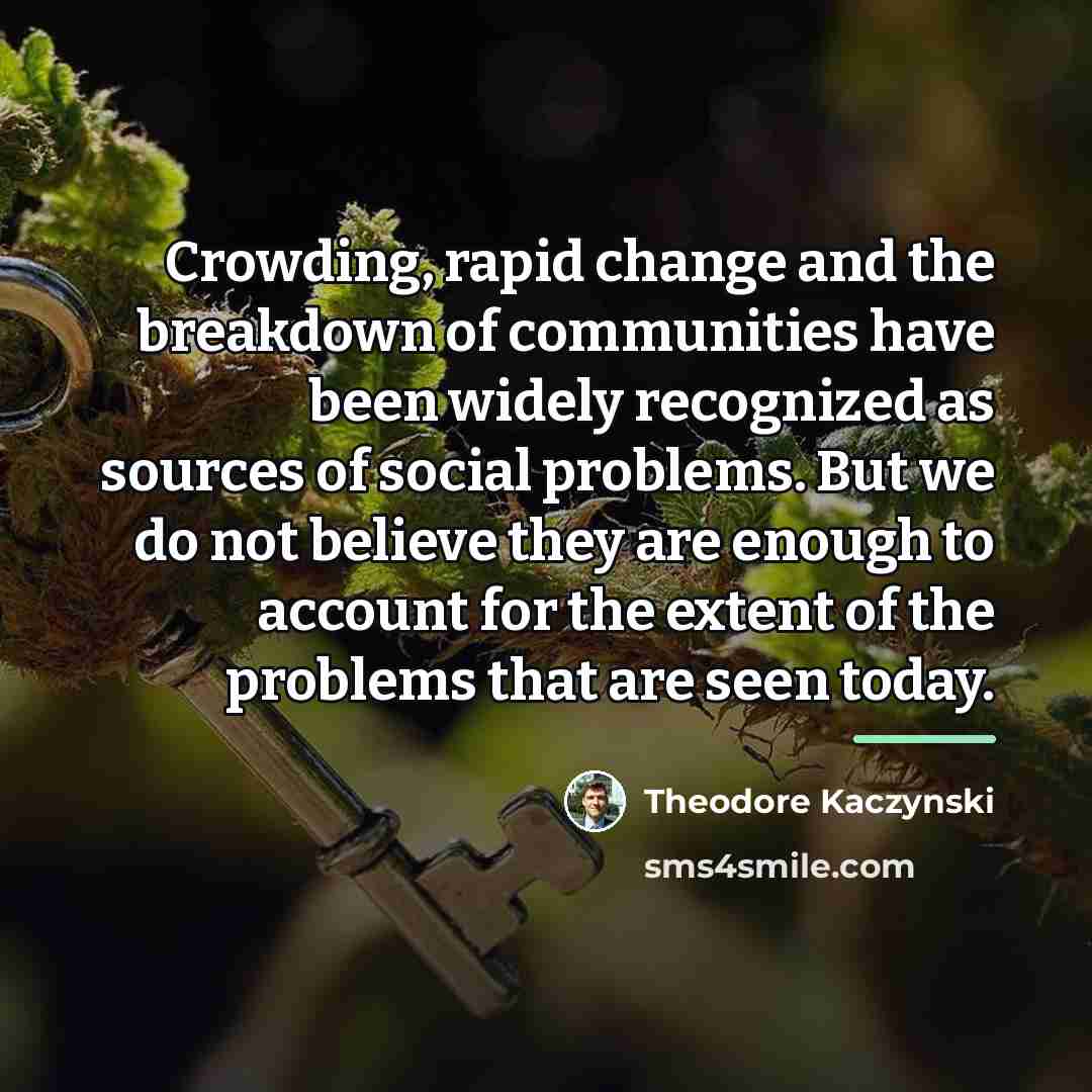 “Crowding, rapid change and the breakdown of communities have been…” quote by Theodore Kaczynski
