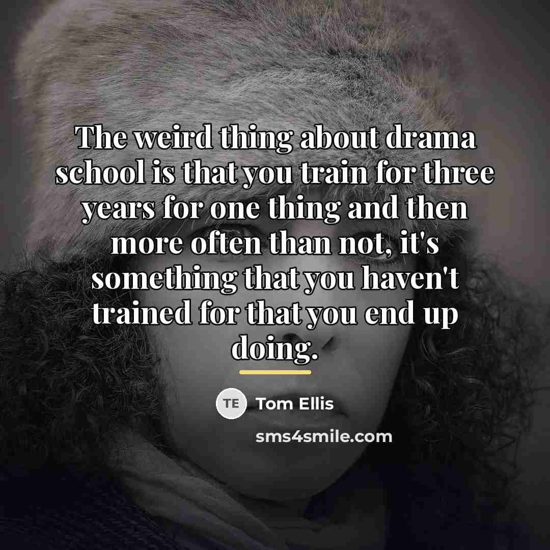 “The weird thing about drama school is that you train…” quote by Tom Ellis