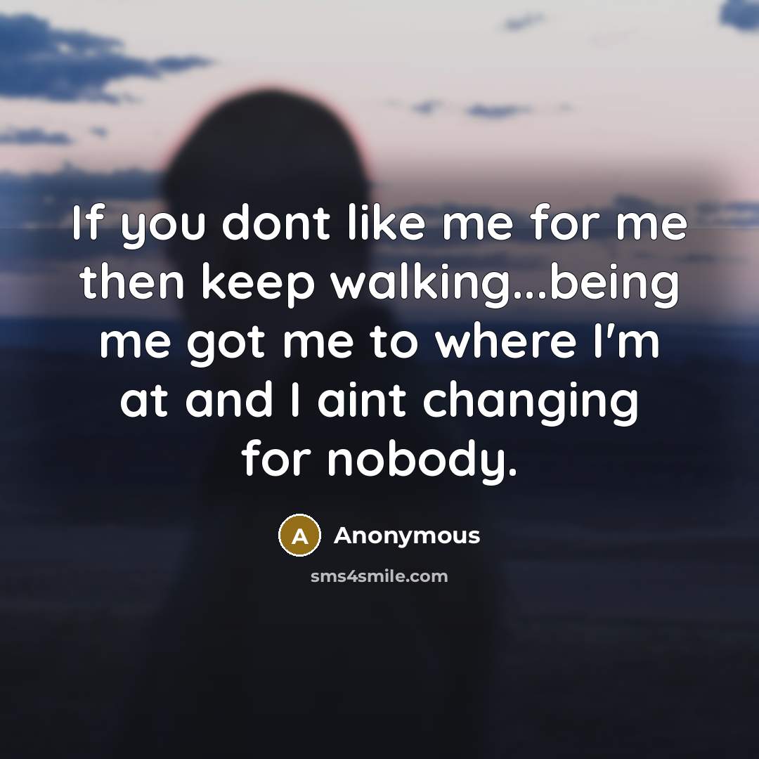 “If you dont like me for me then keep walking...being me got me to where I'm at and I aint changing for nobody.” quote by Anonymous