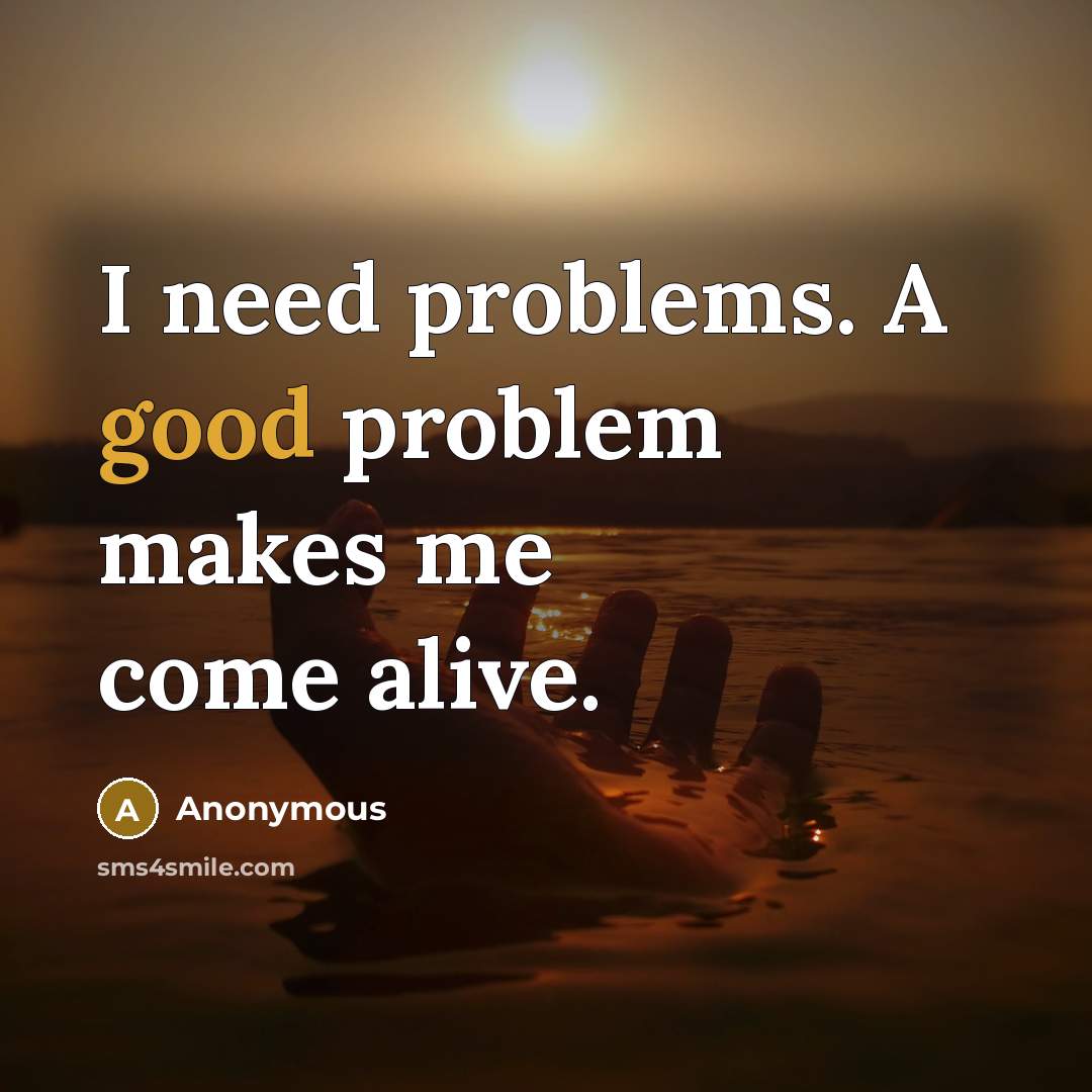 “I need problems. A good problem makes me come alive.” quote by Anonymous