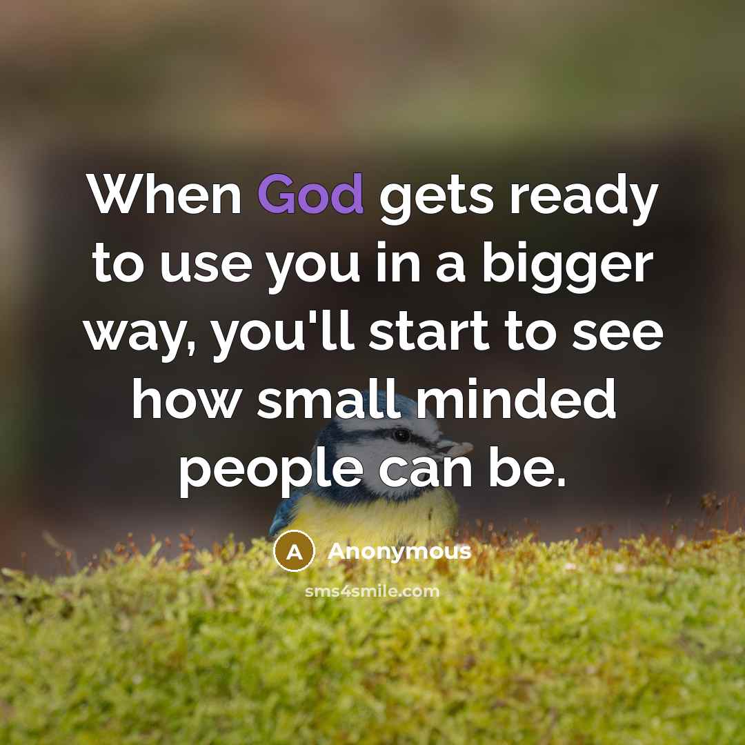 “When God gets ready to use you in a bigger way, you'll start to see how small minded people can be.” quote by Anonymous