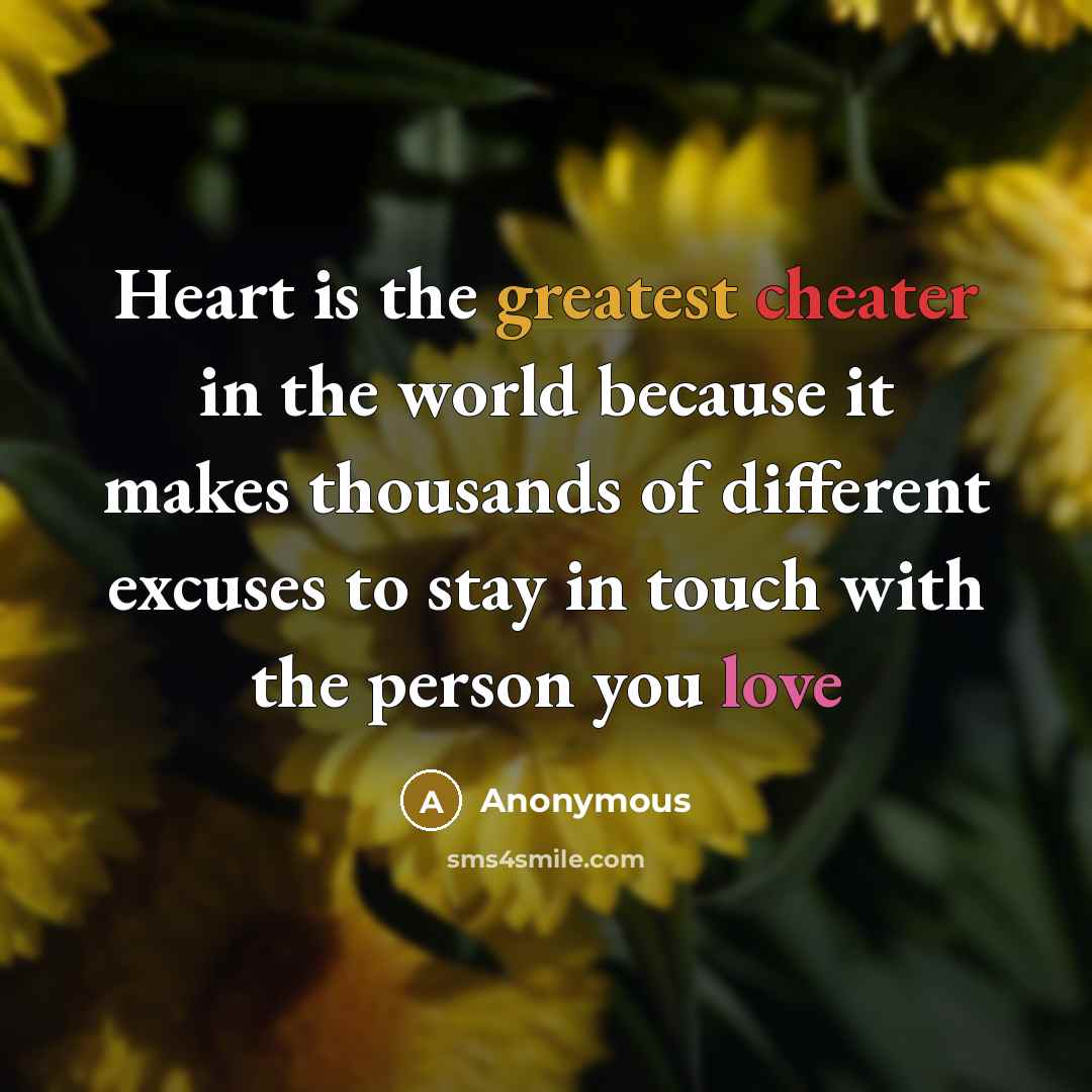 “Heart is the greatest cheater in the world because it makes thousands of different excuses to stay in touch with the person you love” quote by Anonymous