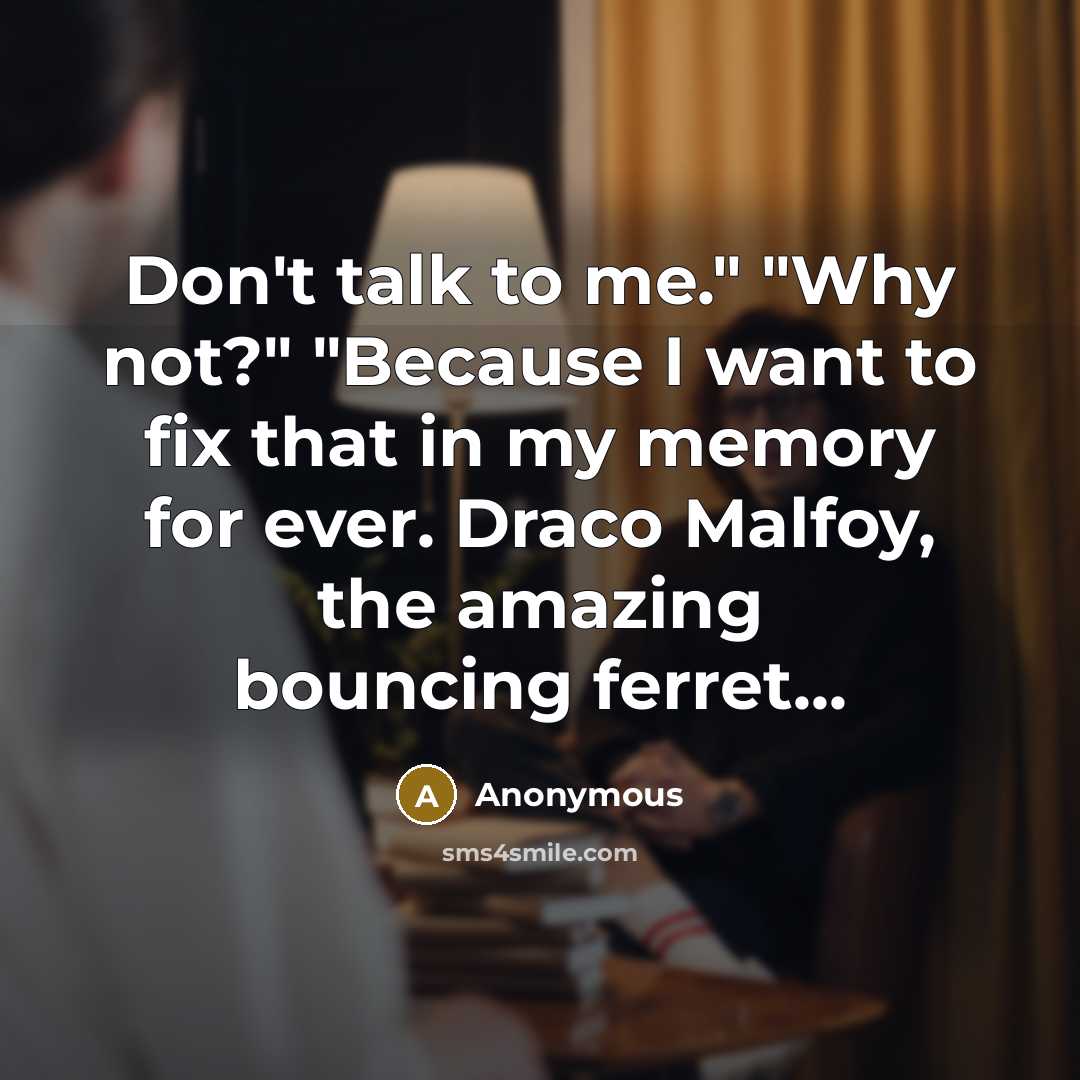 “Don't talk to me." "Why not?" "Because I want to…” quote by Anonymous