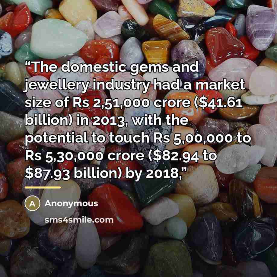 “The domestic gems and jewellery industry had a market size of Rs 2,51,000 crore ($41.61 billion) in 2013, with the potential to touch Rs 5,00,000 to Rs 5,30,000 crore ($82.94 to $87.93 billion) by 2018,” quote by Anonymous