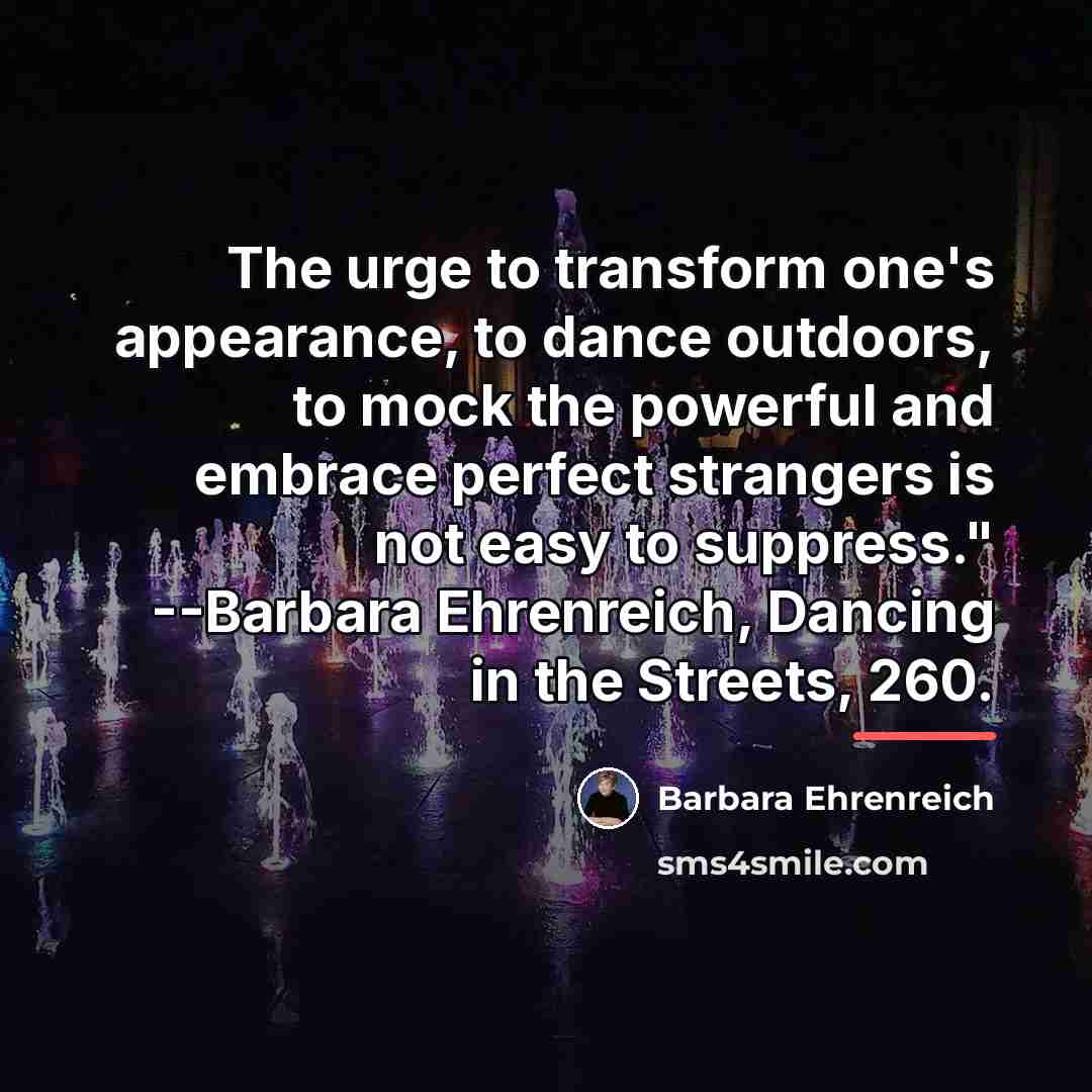 “The urge to transform one's appearance, to dance outdoors, to…” quote by Barbara Ehrenreich