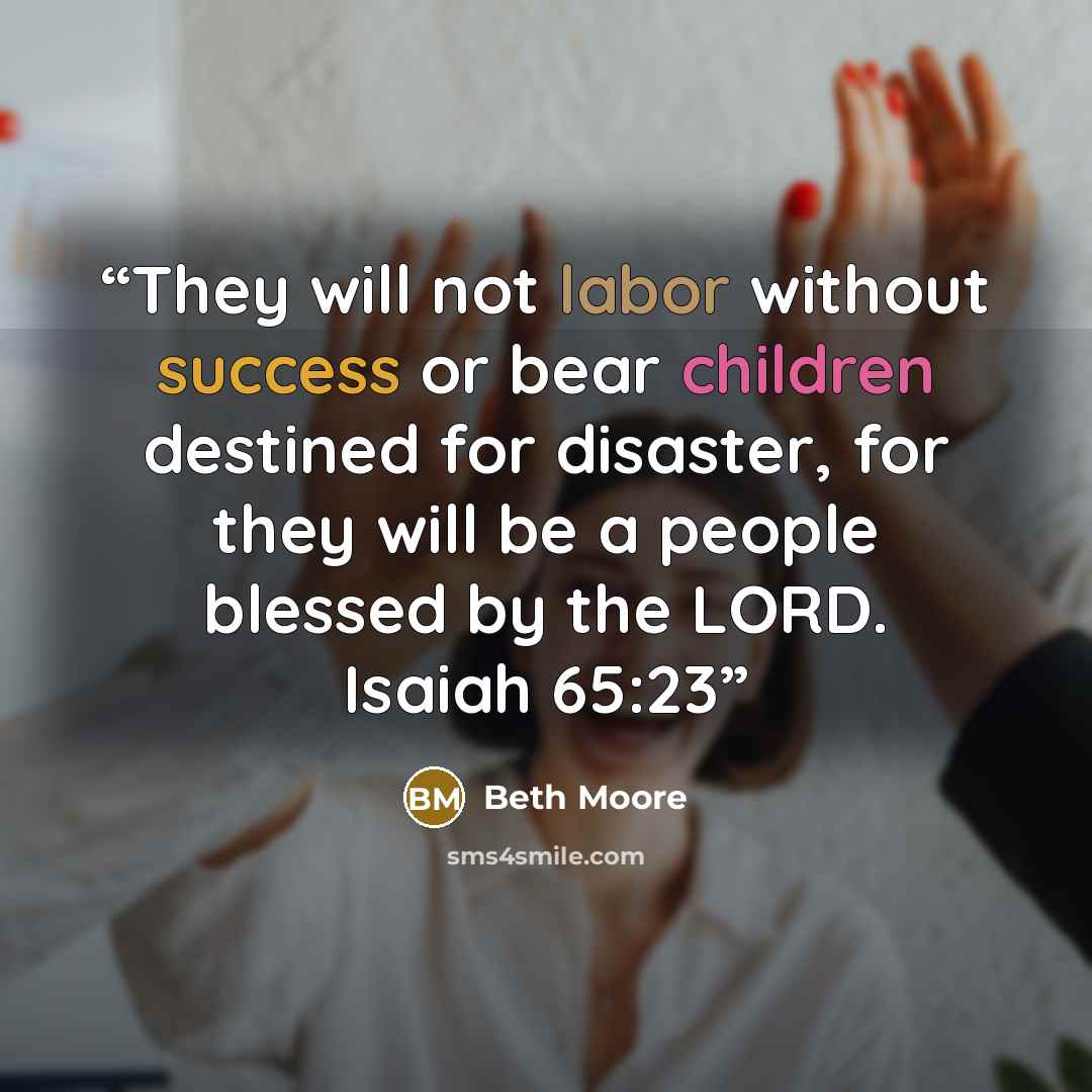“They will not labor without success or bear children destined for disaster, for they will be a people blessed by the LORD. Isaiah 65:23” quote by Beth Moore