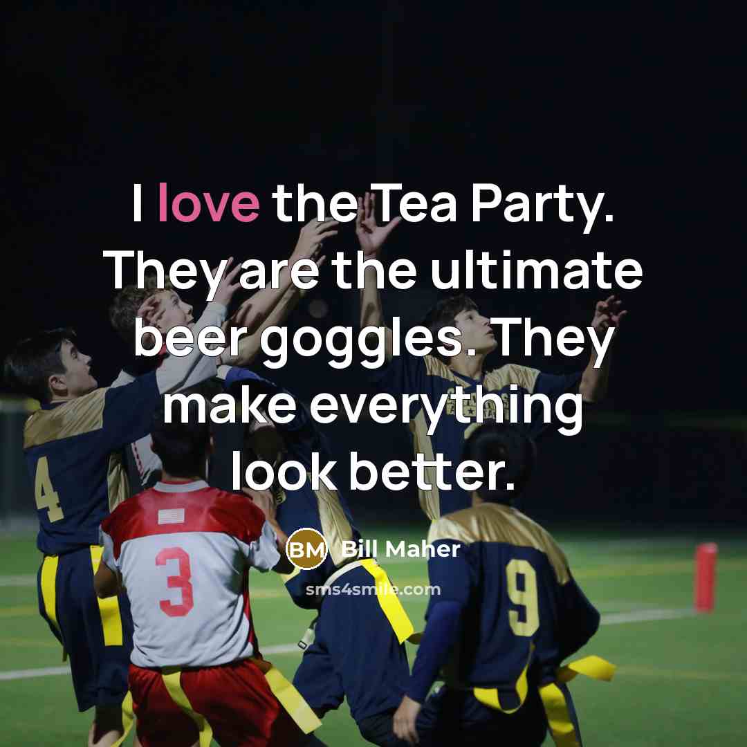“I love the Tea Party. They are the ultimate beer…” quote by Bill Maher