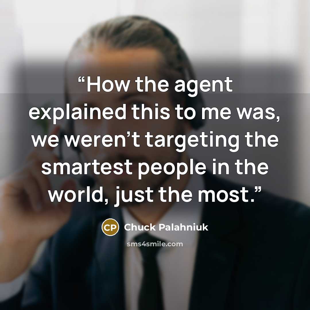 “How the agent explained this to me was, we weren't targeting the smartest people in the world, just the most.” quote by Chuck Palahniuk