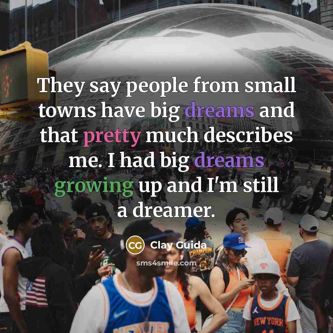 “They say people from small towns have big dreams and…” quote by Clay Guida