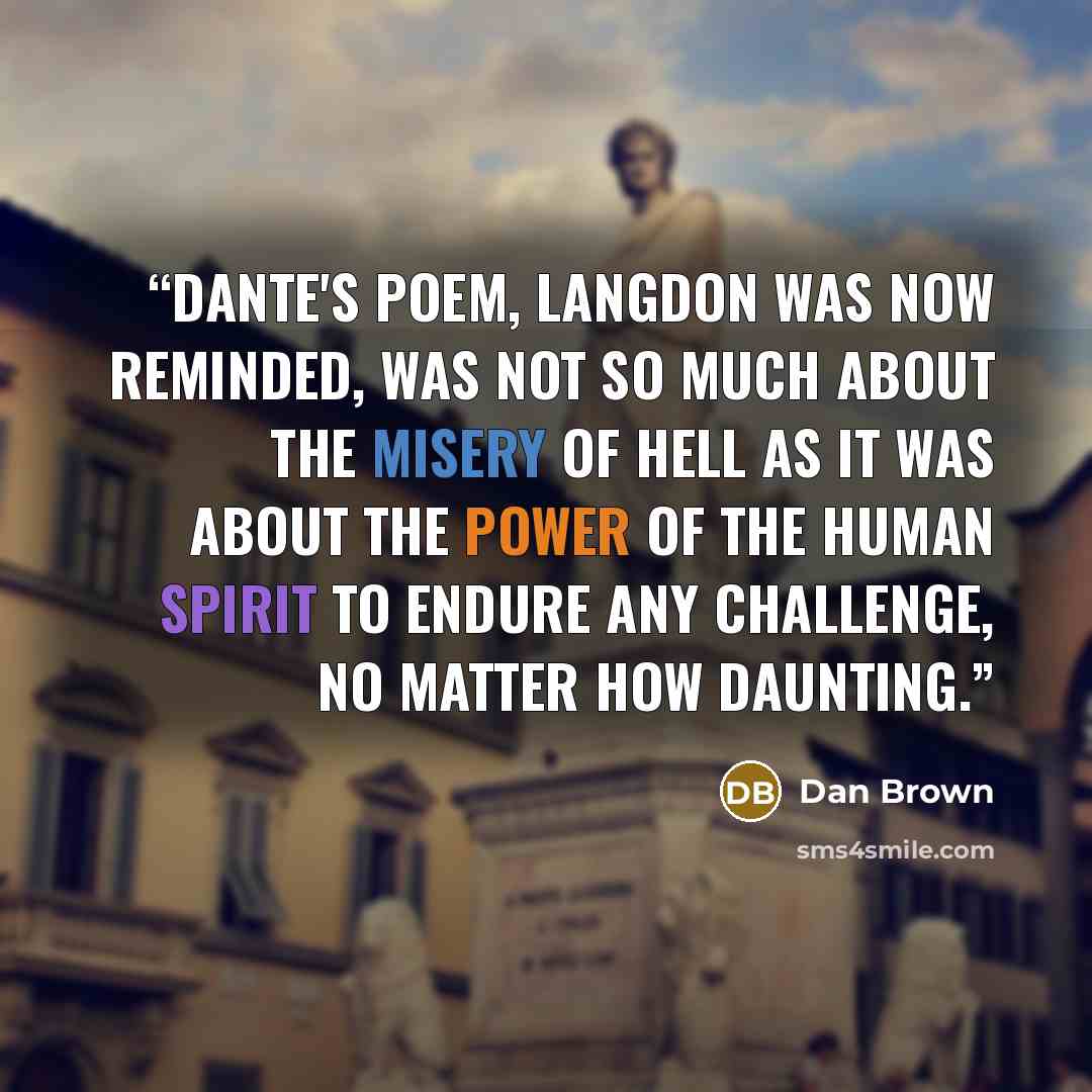 “Dante's poem, Langdon was now reminded, was not so much about the misery of hell as it was about the power of the human spirit to endure any challenge, no matter how daunting.” quote by Dan Brown