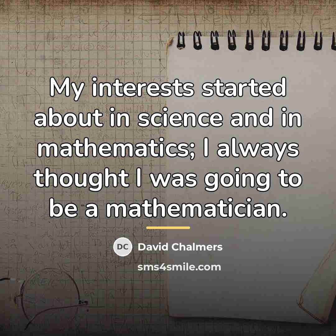“My interests started about in science and in mathematics; I…” quote by David Chalmers