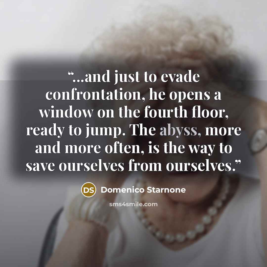 “...and just to evade confrontation, he opens a window on the fourth floor, ready to jump. The abyss, more and more often, is the way to save ourselves from ourselves.” quote by Domenico Starnone