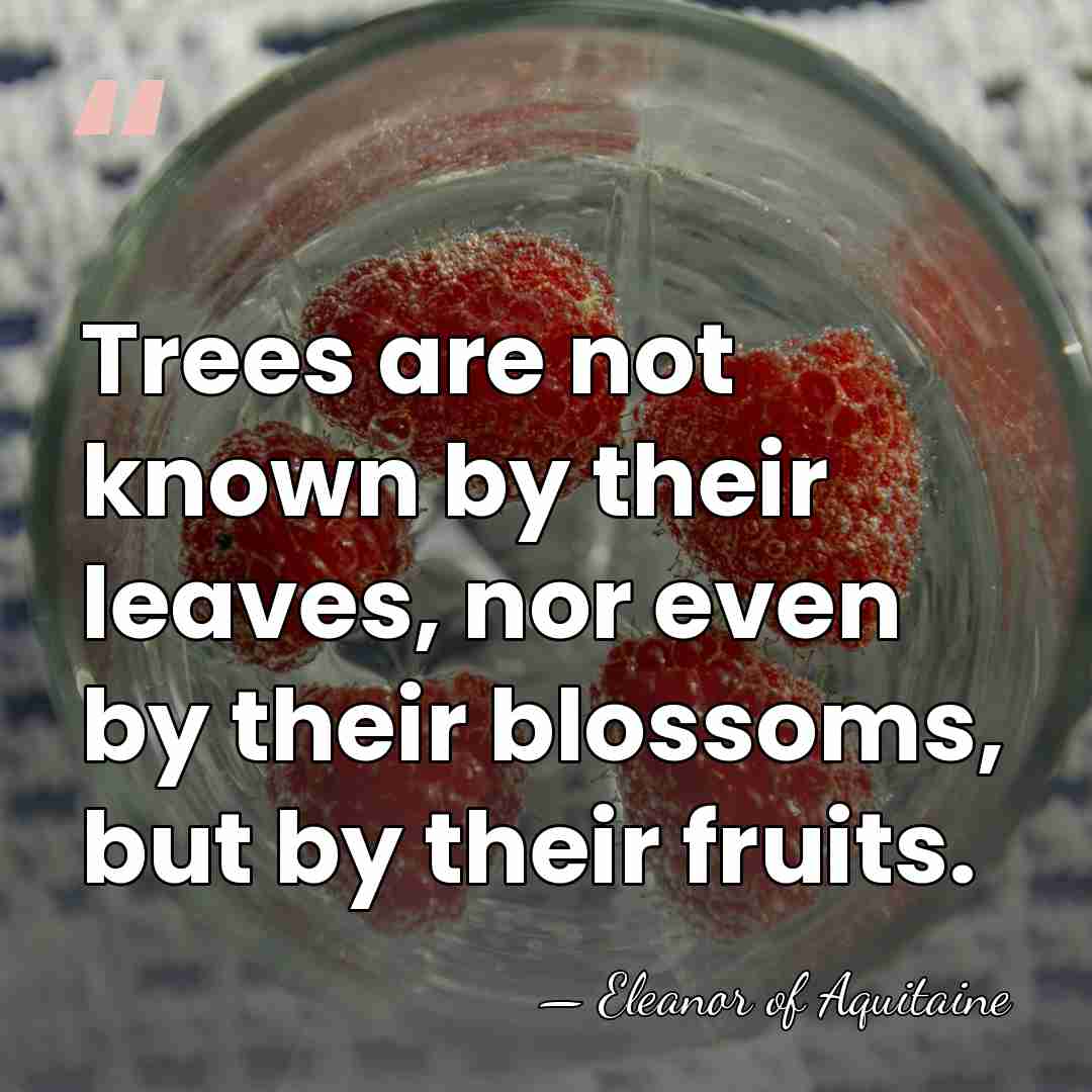 Trees are not known by their leaves, nor even by their blossoms,&hellip; - Eleanor of Aquitaine
