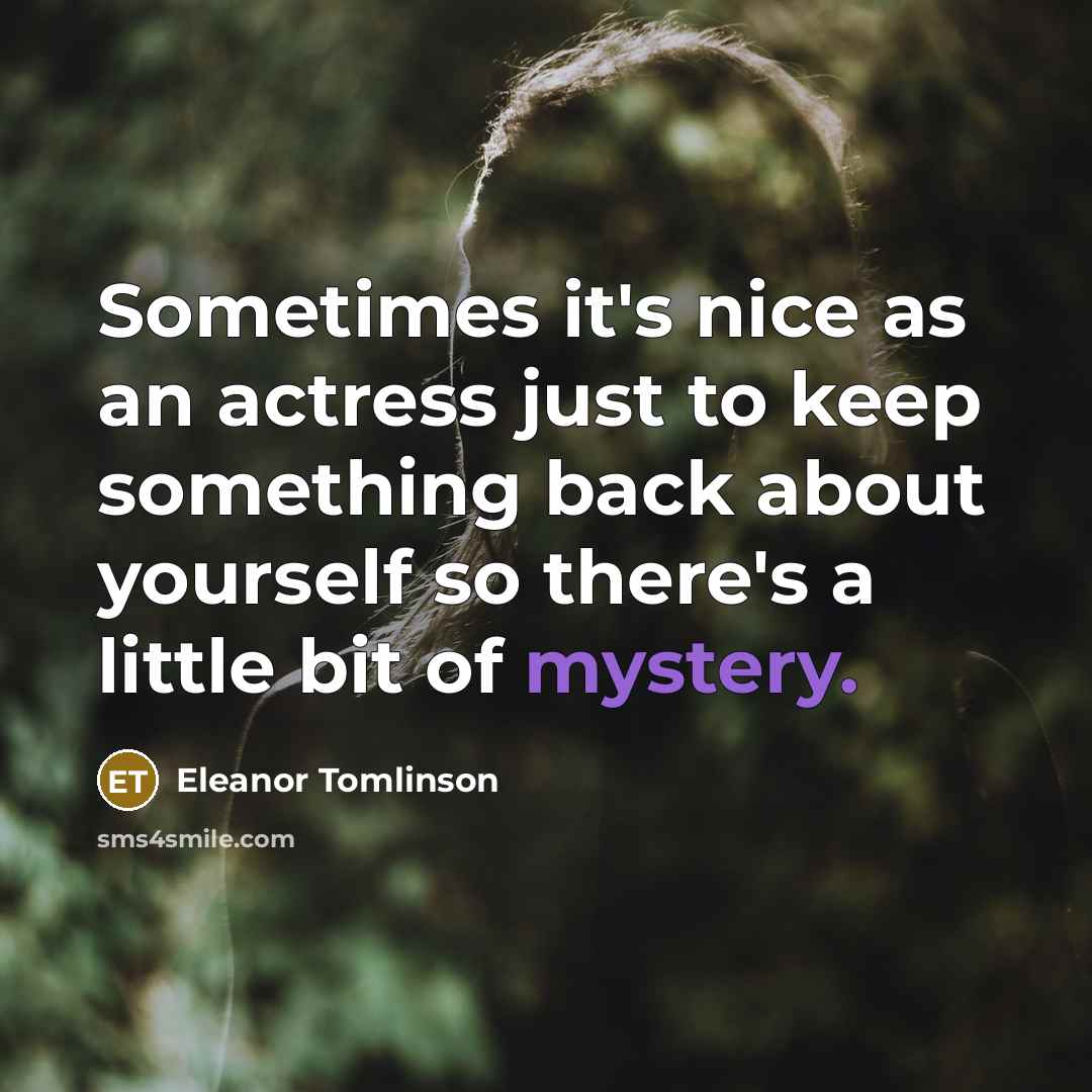 “Sometimes it's nice as an actress just to keep something back about yourself so there's a little bit of mystery.” quote by Eleanor Tomlinson