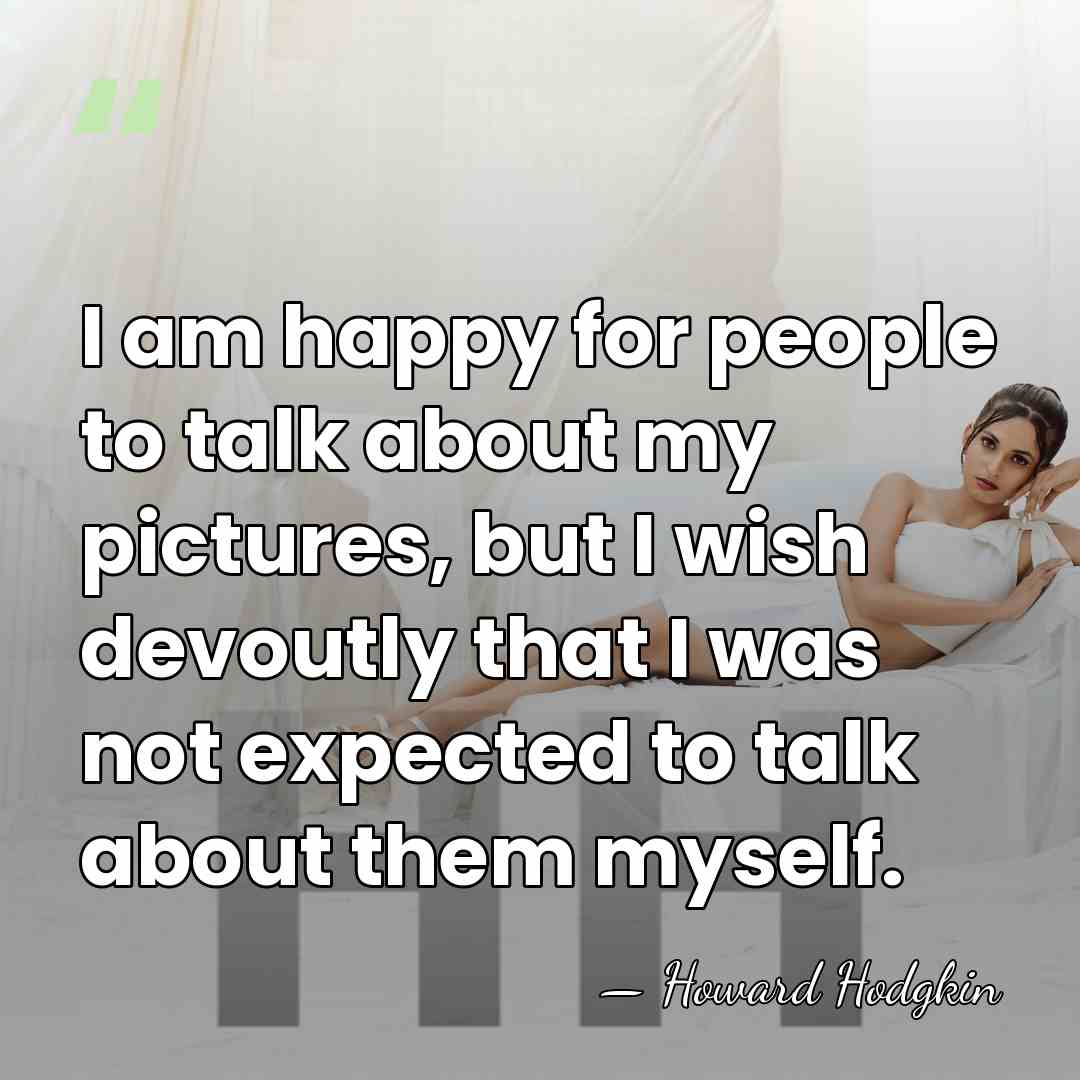 I am happy for people to talk about my pictures, but I&hellip; - Howard Hodgkin