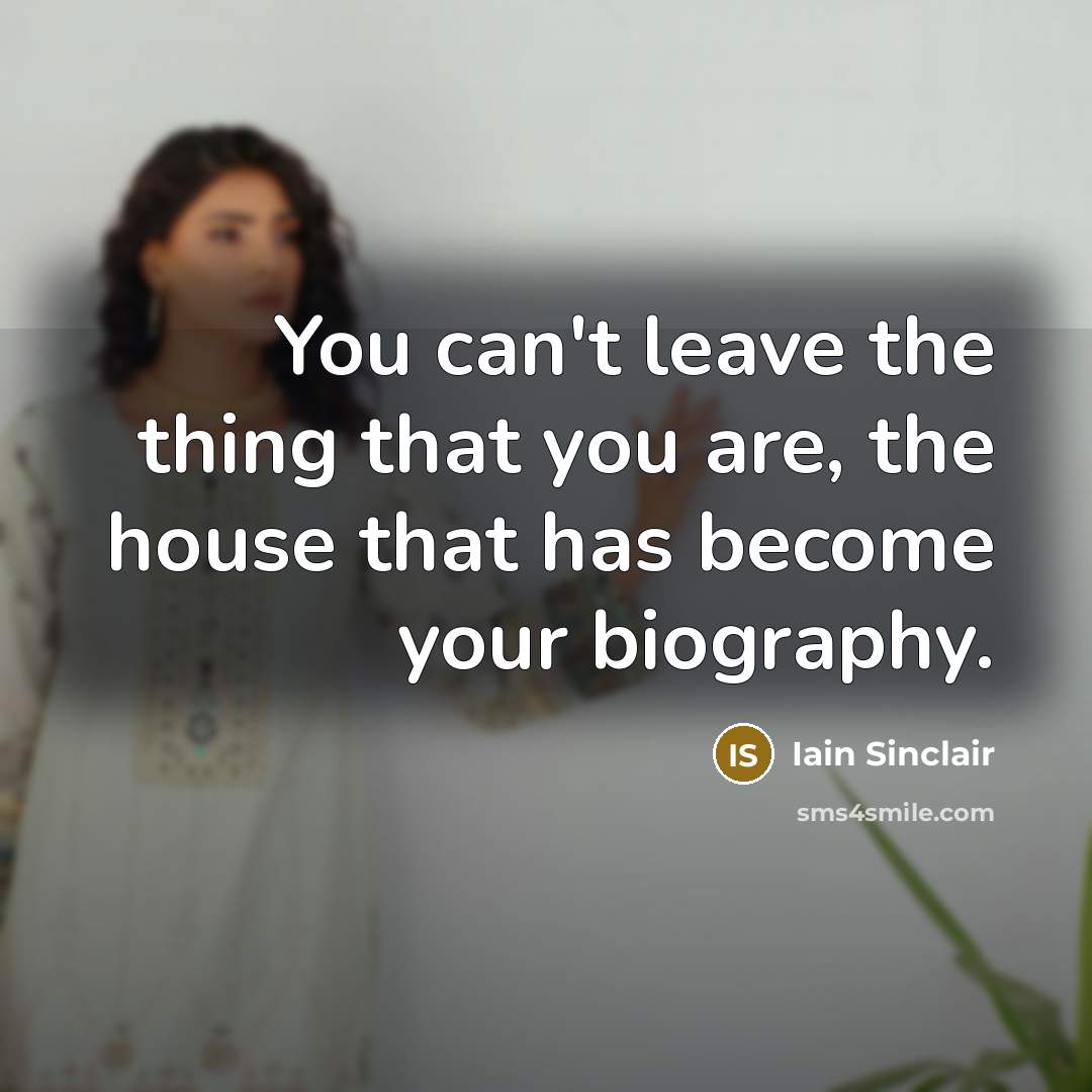 “You can't leave the thing that you are, the house…” quote by Iain Sinclair