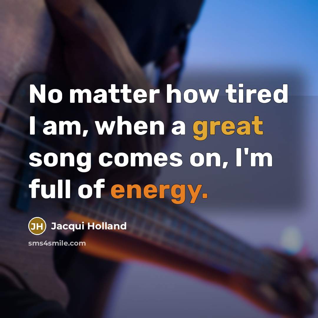 “No matter how tired I am, when a great song…” quote by Jacqui Holland
