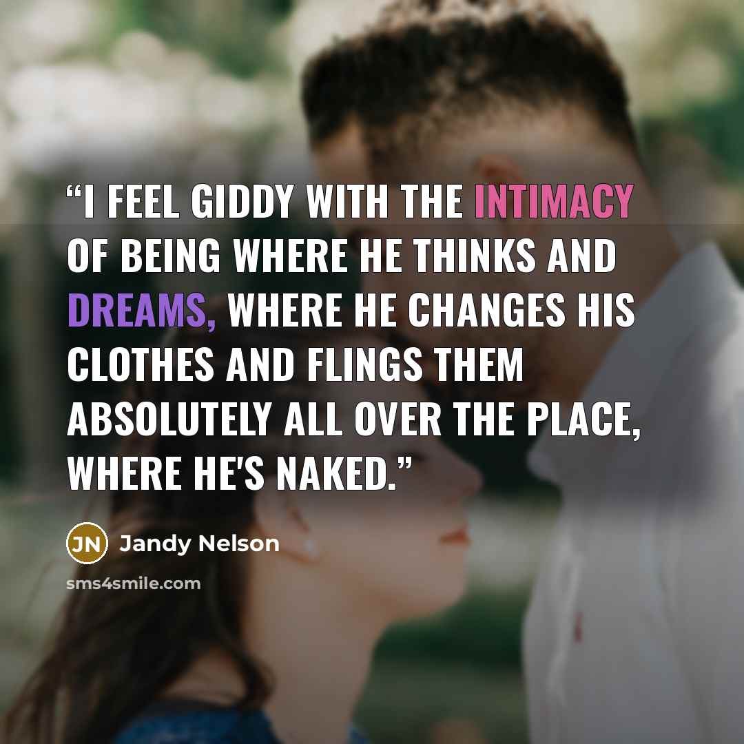 “I feel giddy with the intimacy of being where he thinks and dreams, where he changes his clothes and flings them absolutely all over the place, where he's naked.” quote by Jandy Nelson