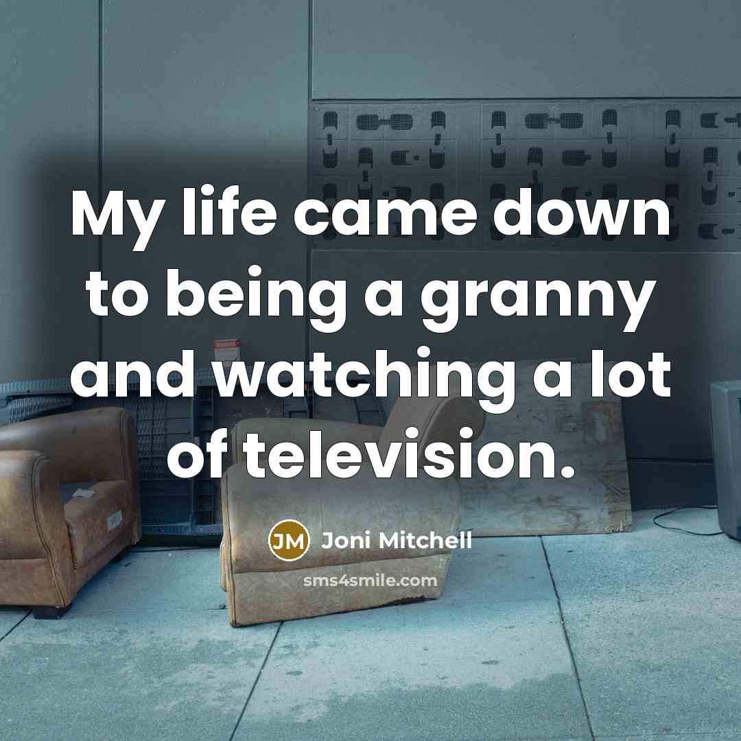 “My life came down to being a granny and watching…” quote by Joni Mitchell