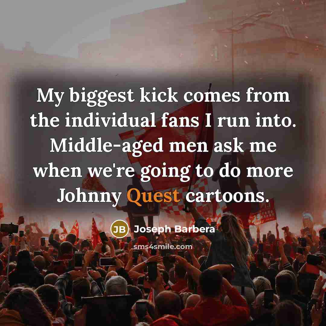 “My biggest kick comes from the individual fans I run…” quote by Joseph Barbera