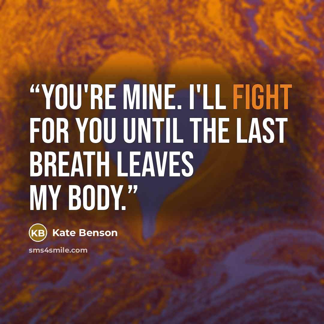 “You're mine. I'll fight for you until the last breath leaves my body.” quote by Kate Benson