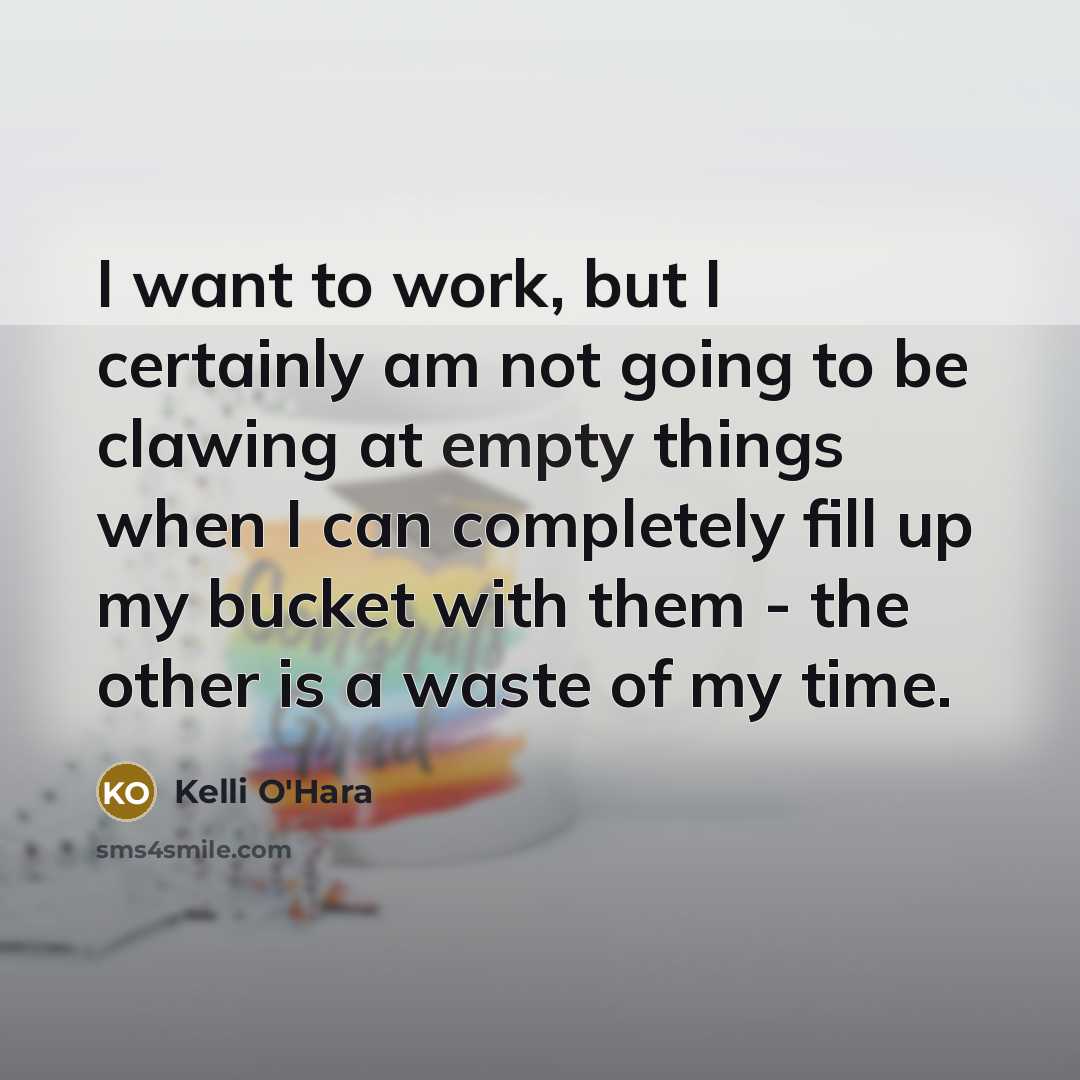 “I want to work, but I certainly am not going to be clawing at empty things when I can completely fill up my bucket with them - the other is a waste of my time.” quote by Kelli O'Hara