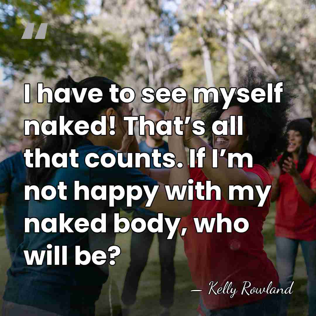 I have to see myself naked! That’s all that counts. If I’m&hellip; - Kelly Rowland
