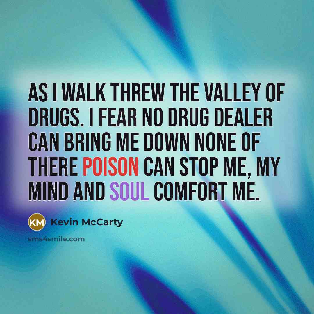 “As I walk threw the valley of drugs. I fear no drug dealer can bring me down none of there poison can stop me, my mind and soul comfort me.” quote by Kevin McCarty