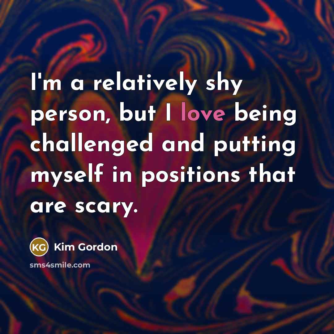 “I'm a relatively shy person, but I love being challenged…” quote by Kim Gordon