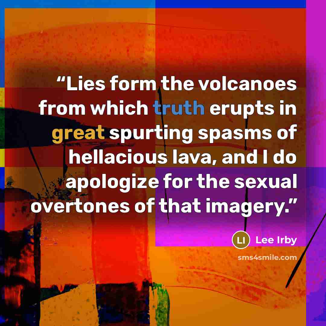 “Lies form the volcanoes from which truth erupts in great spurting spasms of hellacious lava, and I do apologize for the sexual overtones of that imagery.” quote by Lee Irby