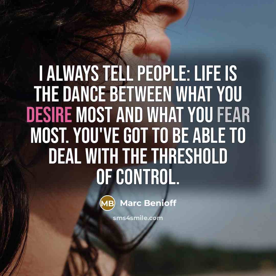 “I always tell people: Life is the dance between what you desire most and what you fear most. You've got to be able to deal with the threshold of control.” quote by Marc Benioff