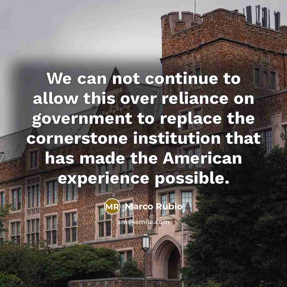 “We can not continue to allow this over reliance on government to replace the cornerstone institution that has made the American experience possible.” quote by Marco Rubio