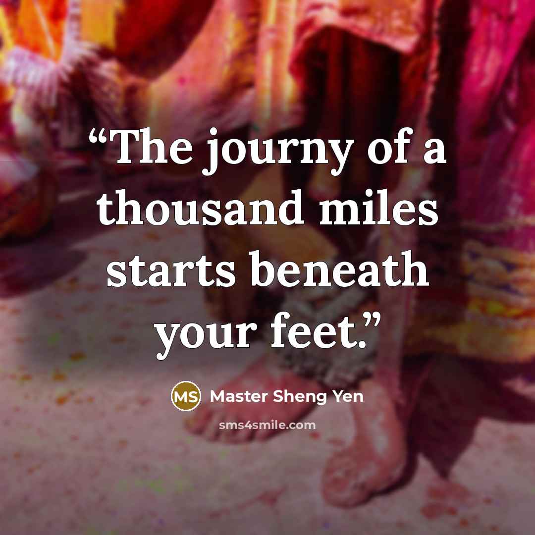 “The journy of a thousand miles starts beneath your feet.” quote by Master Sheng Yen