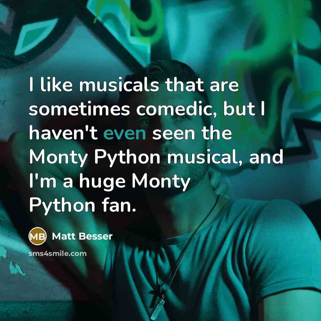 “I like musicals that are sometimes comedic, but I haven't even seen the Monty Python musical, and I'm a huge Monty Python fan.” quote by Matt Besser