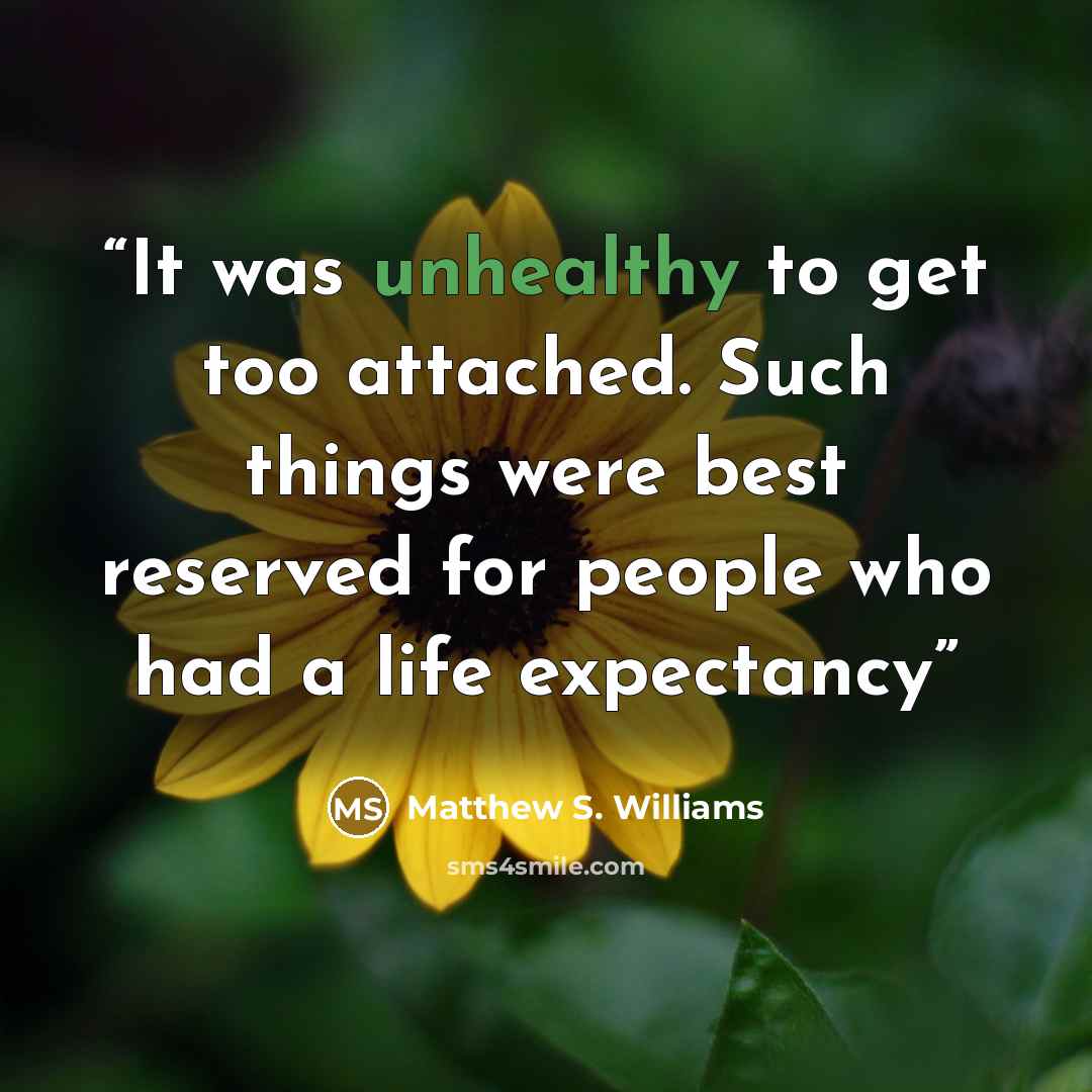 “It was unhealthy to get too attached. Such things were best reserved for people who had a life expectancy” quote by Matthew S. Williams