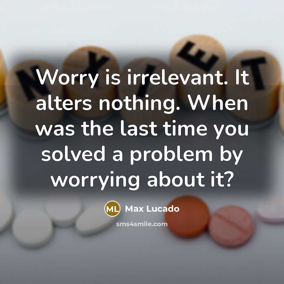 “Worry is irrelevant. It alters nothing. When was the last time you solved a problem by worrying about it?” quote by Max Lucado